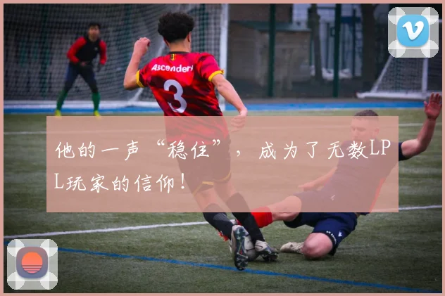 他的一声“稳住”,成为了无数LPL玩家的信仰!