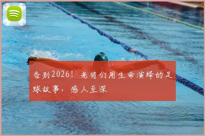 告别2026！老将们用生命演绎的足球故事，感人至深